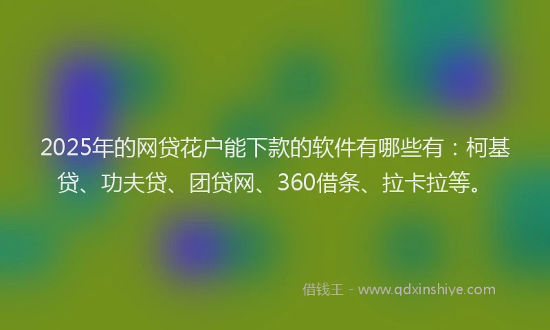 2025年的网贷花户能下款的软件有哪些有：柯基贷、功夫贷、团贷网、360借条、拉卡拉等。