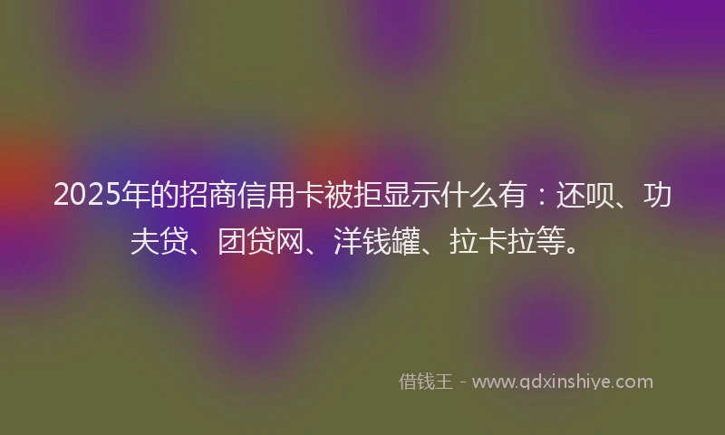 2025年的招商信用卡被拒显示什么有：还呗、功夫贷、团贷网、洋钱罐、拉卡拉等。