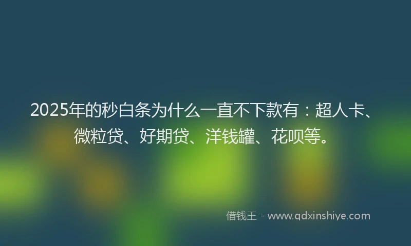 2025年的秒白条为什么一直不下款有：超人卡、微粒贷、好期贷、洋钱罐、花呗等。