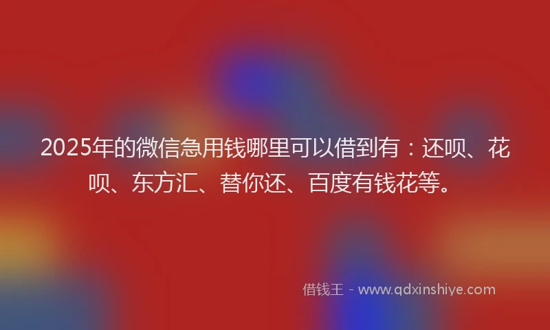 2025年的微信急用钱哪里可以借到有：还呗、花呗、东方汇、替你还、百度有钱花等。