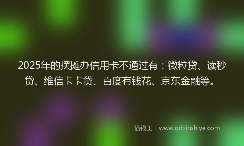 2025年的摆摊办信用卡不通过有：微粒贷、读秒贷、维信卡卡贷、百度有钱花、京东金融等。