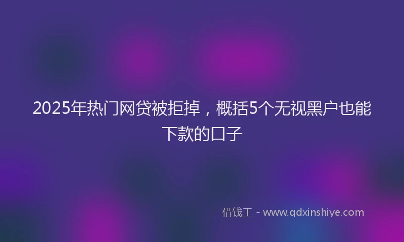 2025年热门网贷被拒掉，概括5个无视黑户也能下款的口子
