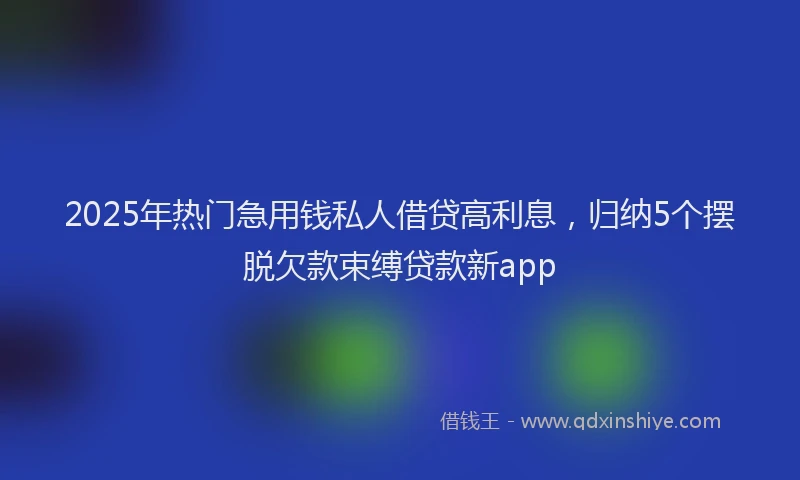 2025年热门急用钱私人借贷高利息，归纳5个摆脱欠款束缚贷款新app