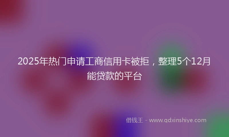 2025年热门申请工商信用卡被拒，整理5个12月能贷款的平台