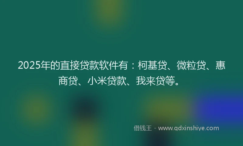 2025年的直接贷款软件有：柯基贷、微粒贷、惠商贷、小米贷款、我来贷等。