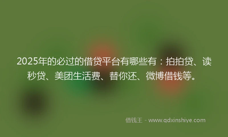 2025年的必过的借贷平台有哪些有：拍拍贷、读秒贷、美团生活费、替你还、微博借钱等。