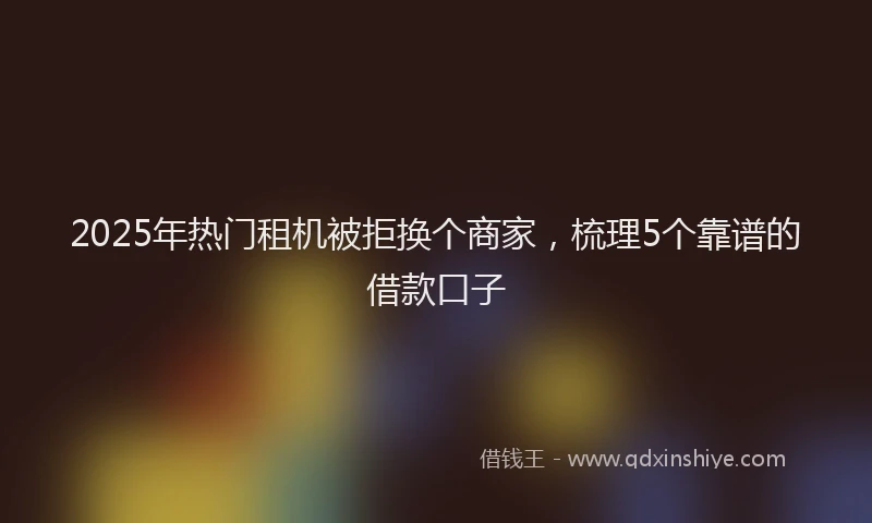 2025年热门租机被拒换个商家，梳理5个靠谱的借款口子