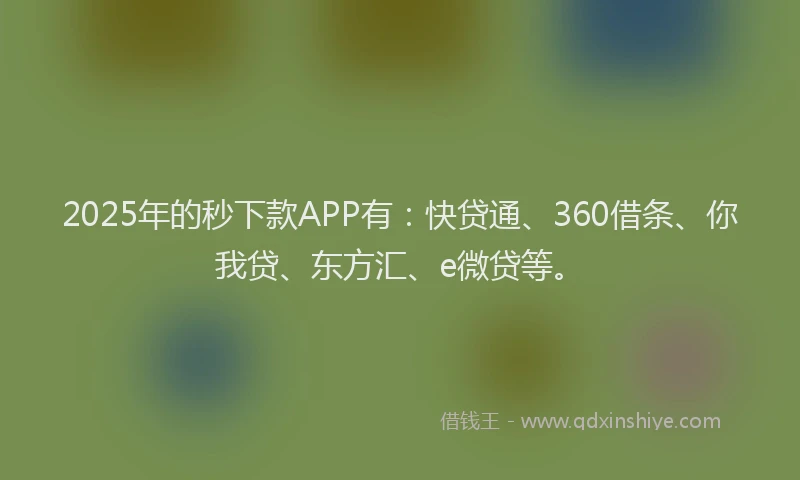 2025年的秒下款APP有：快贷通、360借条、你我贷、东方汇、e微贷等。