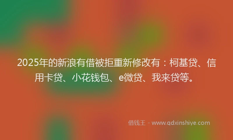2025年的新浪有借被拒重新修改有：柯基贷、信用卡贷、小花钱包、e微贷、我来贷等。