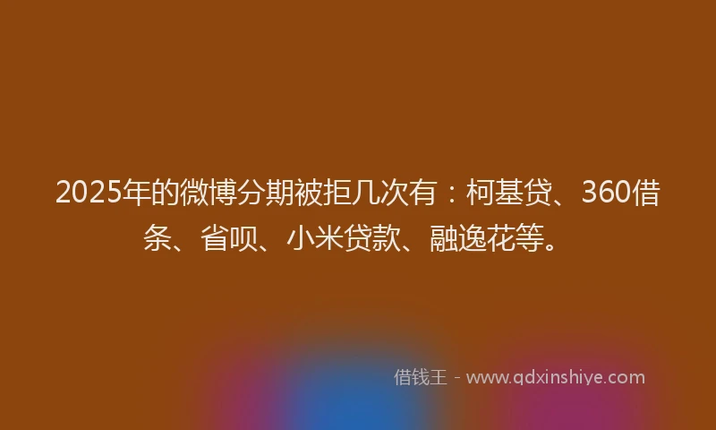 2025年的微博分期被拒几次有：柯基贷、360借条、省呗、小米贷款、融逸花等。