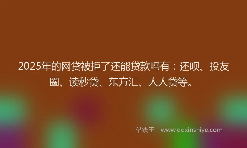 2025年的网贷被拒了还能贷款吗有：还呗、投友圈、读秒贷、东方汇、人人贷等。