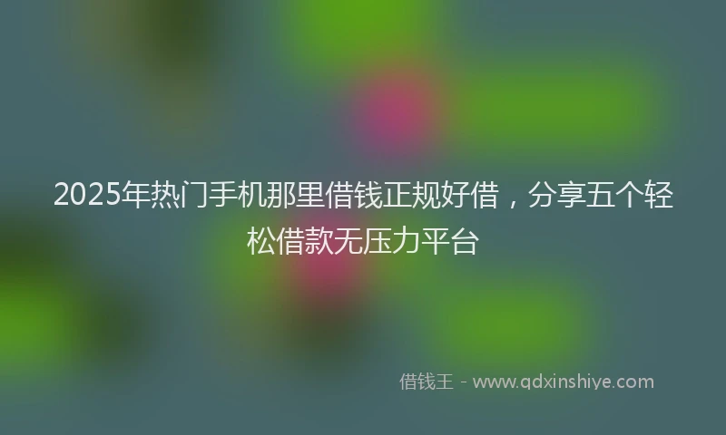 2025年热门手机那里借钱正规好借，分享五个轻松借款无压力平台