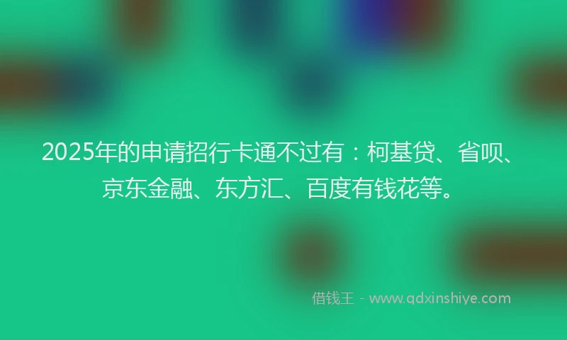 2025年的申请招行卡通不过有：柯基贷、省呗、京东金融、东方汇、百度有钱花等。