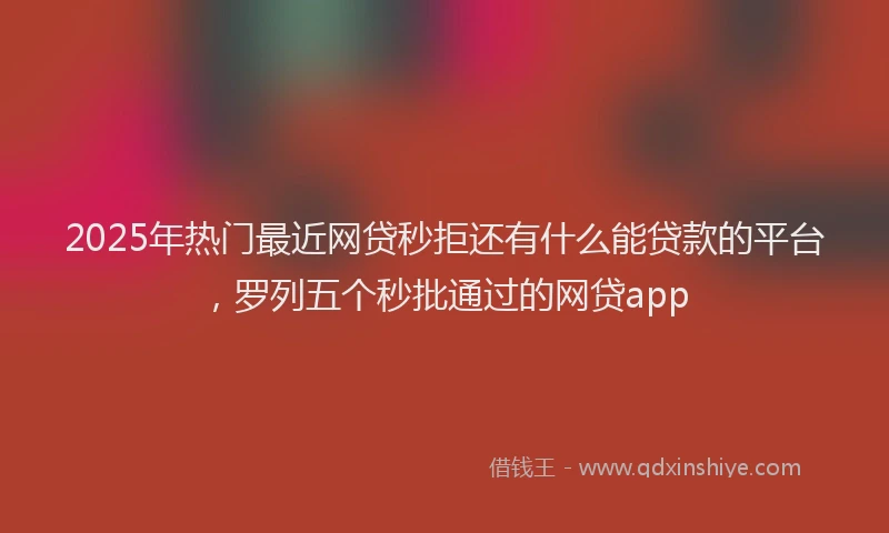 2025年热门最近网贷秒拒还有什么能贷款的平台，罗列五个秒批通过的网贷app