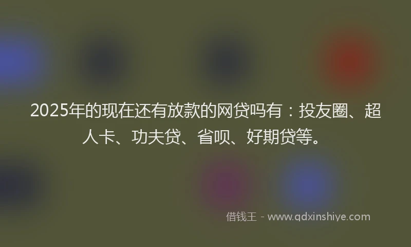 2025年的现在还有放款的网贷吗有：投友圈、超人卡、功夫贷、省呗、好期贷等。