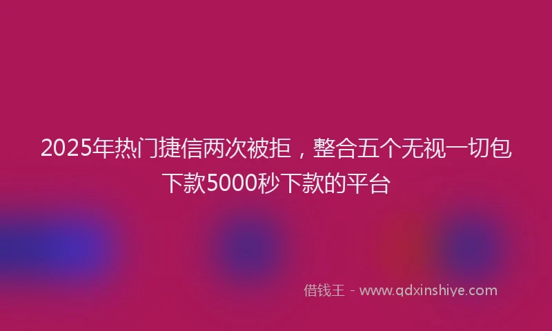 2025年热门捷信两次被拒，整合五个无视一切包下款5000秒下款的平台
