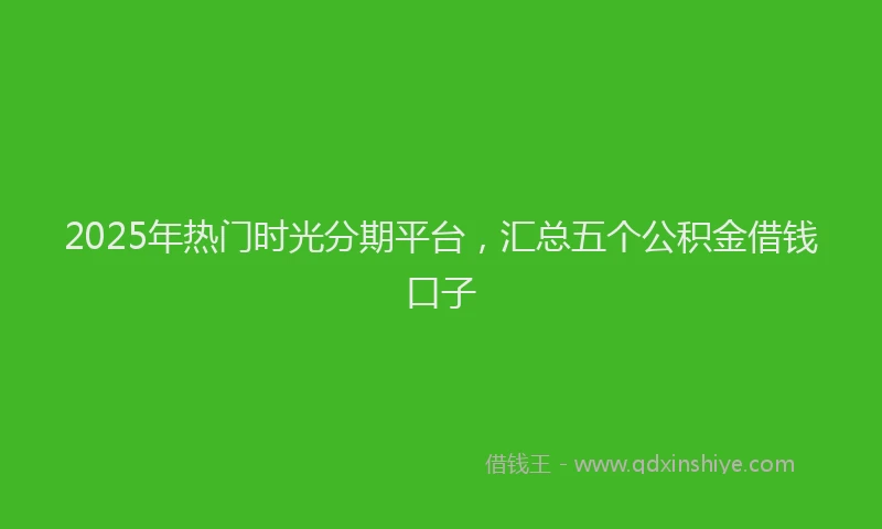 2025年热门时光分期平台，汇总五个公积金借钱口子