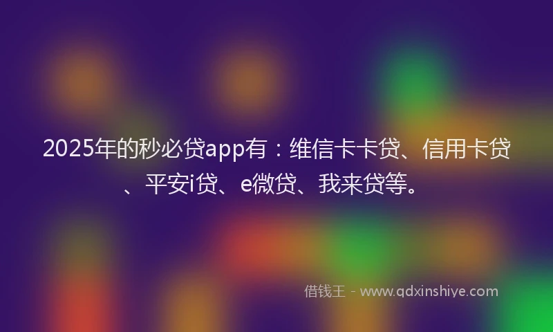 2025年的秒必贷app有：维信卡卡贷、信用卡贷、平安i贷、e微贷、我来贷等。