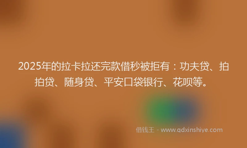 2025年的拉卡拉还完款借秒被拒有：功夫贷、拍拍贷、随身贷、平安口袋银行、花呗等。