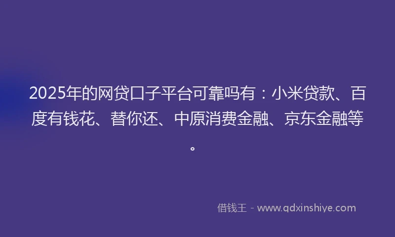 2025年的网贷口子平台可靠吗有：小米贷款、百度有钱花、替你还、中原消费金融、京东金融等。