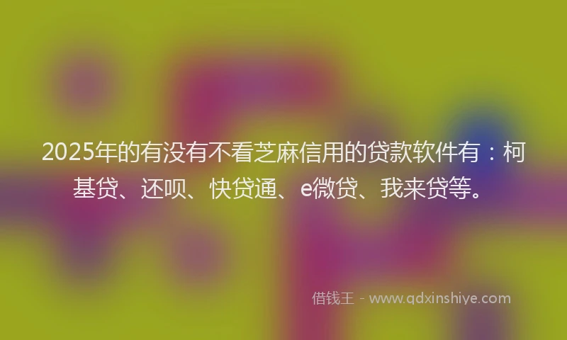 2025年的有没有不看芝麻信用的贷款软件有：柯基贷、还呗、快贷通、e微贷、我来贷等。