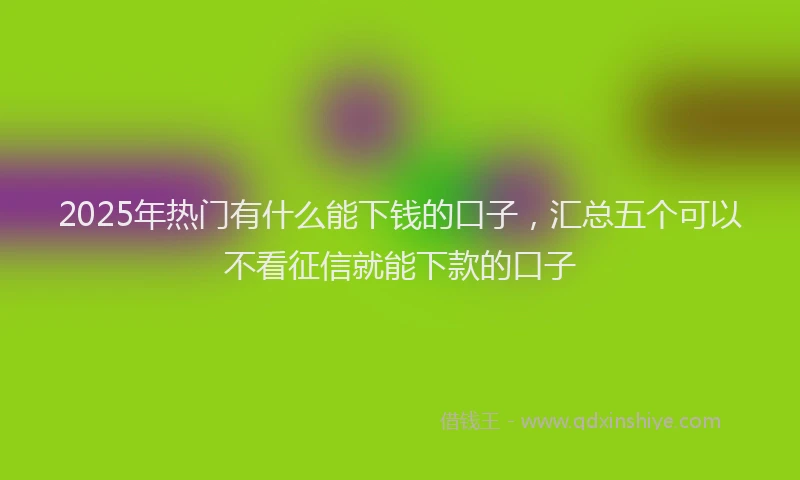 2025年热门有什么能下钱的口子，汇总五个可以不看征信就能下款的口子