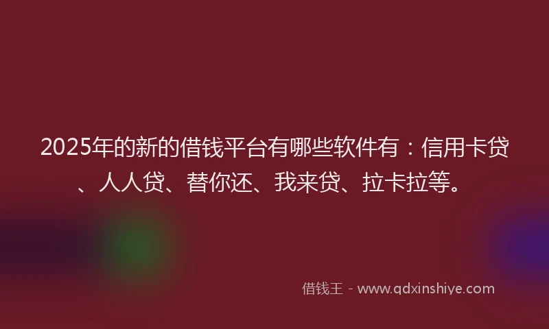 2025年的新的借钱平台有哪些软件有：信用卡贷、人人贷、替你还、我来贷、拉卡拉等。
