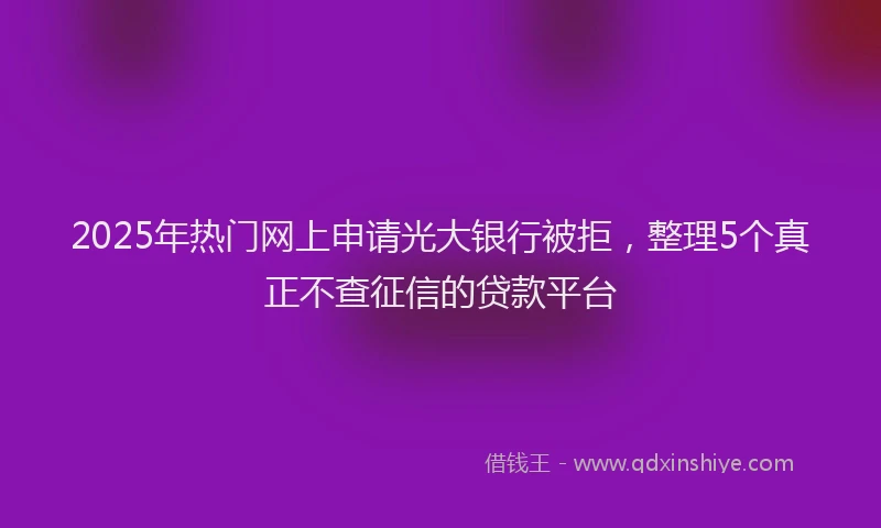 2025年热门网上申请光大银行被拒，整理5个真正不查征信的贷款平台