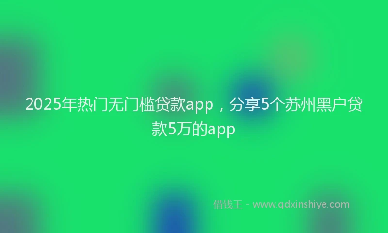 2025年热门无门槛贷款app，分享5个苏州黑户贷款5万的app