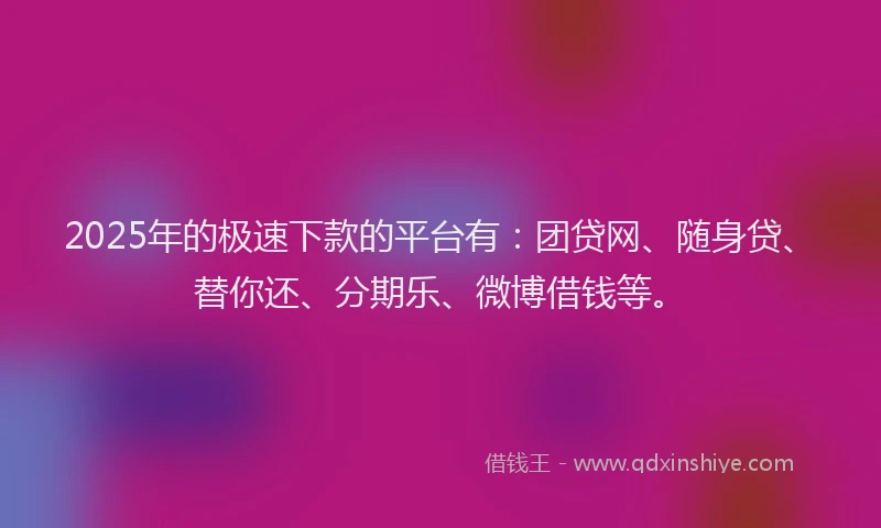 2025年的极速下款的平台有：团贷网、随身贷、替你还、分期乐、微博借钱等。