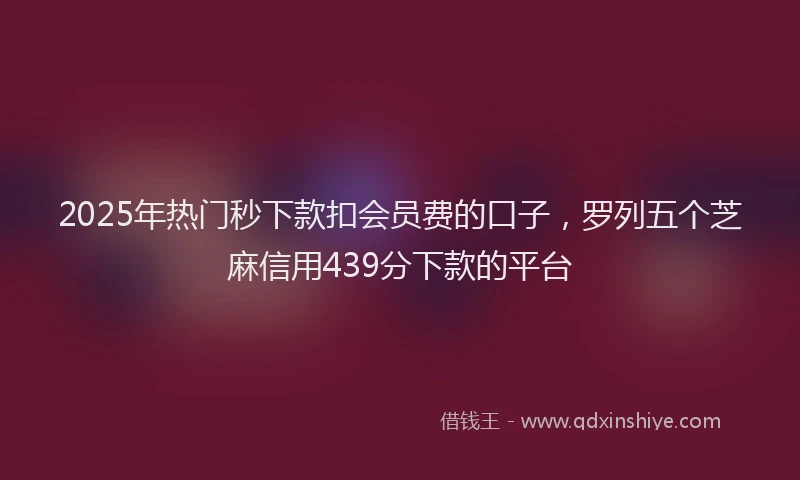 2025年热门秒下款扣会员费的口子，罗列五个芝麻信用439分下款的平台