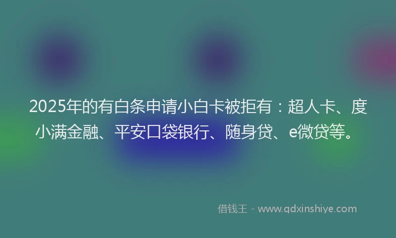 2025年的有白条申请小白卡被拒有：超人卡、度小满金融、平安口袋银行、随身贷、e微贷等。