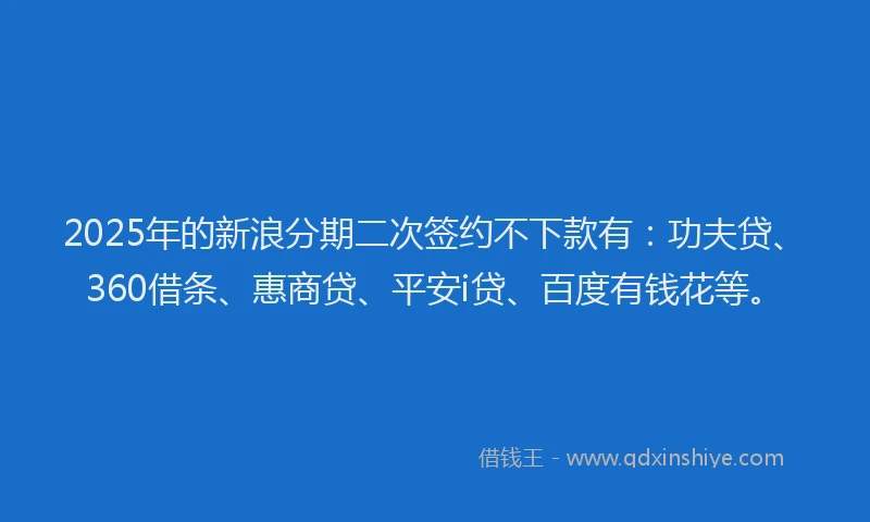 2025年的新浪分期二次签约不下款有：功夫贷、360借条、惠商贷、平安i贷、百度有钱花等。