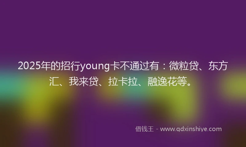2025年的招行young卡不通过有：微粒贷、东方汇、我来贷、拉卡拉、融逸花等。