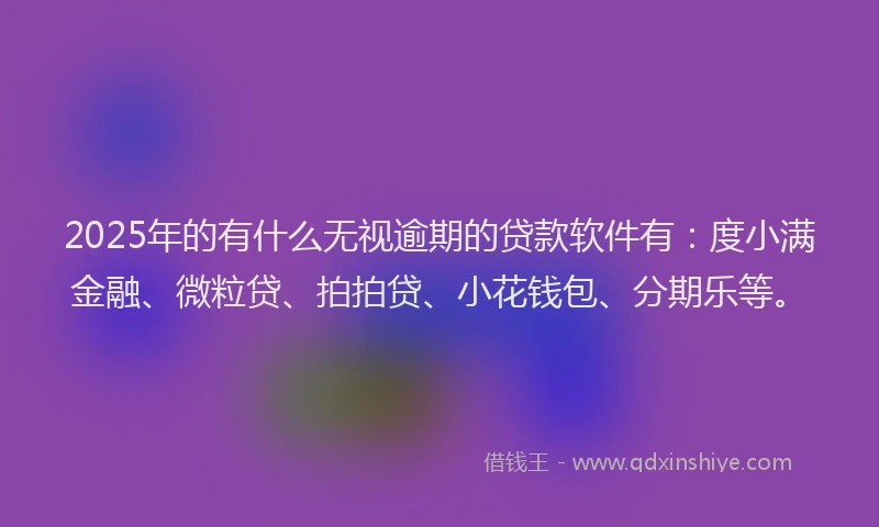 2025年的有什么无视逾期的贷款软件有：度小满金融、微粒贷、拍拍贷、小花钱包、分期乐等。
