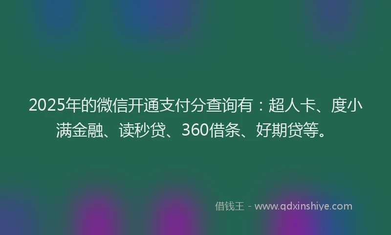 2025年的微信开通支付分查询有：超人卡、度小满金融、读秒贷、360借条、好期贷等。