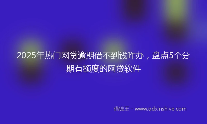 2025年热门网贷逾期借不到钱咋办，盘点5个分期有额度的网贷软件