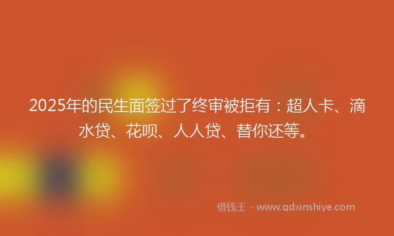 2025年的民生面签过了终审被拒有：超人卡、滴水贷、花呗、人人贷、替你还等。