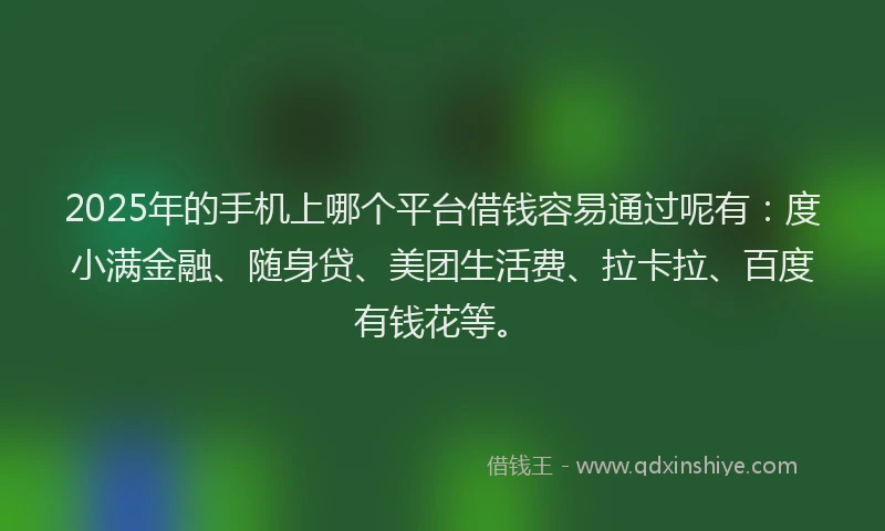 2025年的手机上哪个平台借钱容易通过呢有：度小满金融、随身贷、美团生活费、拉卡拉、百度有钱花等。