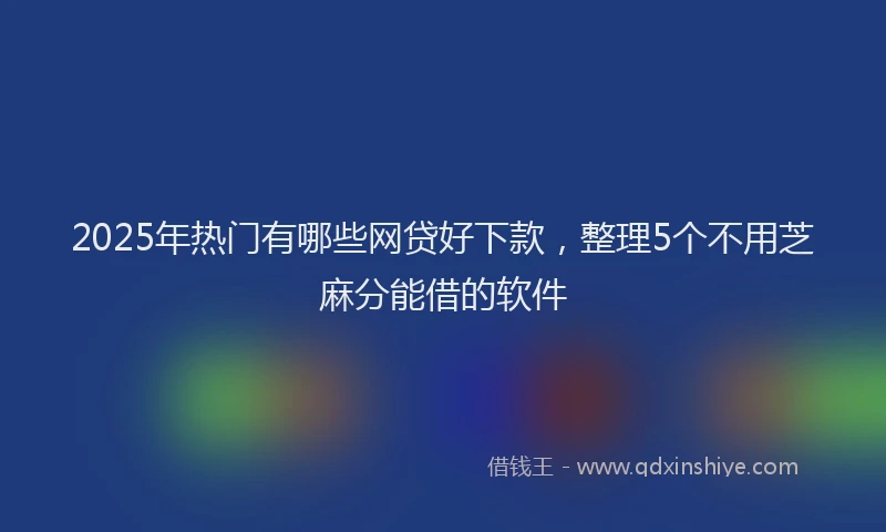 2025年热门有哪些网贷好下款，整理5个不用芝麻分能借的软件