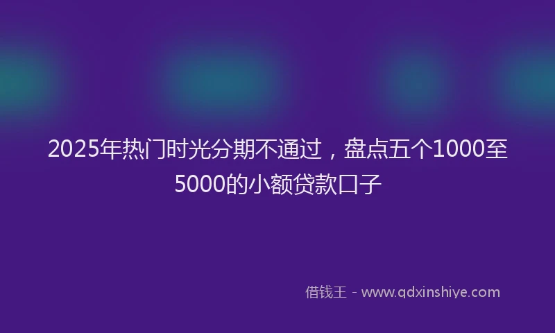 2025年热门时光分期不通过，盘点五个1000至5000的小额贷款口子