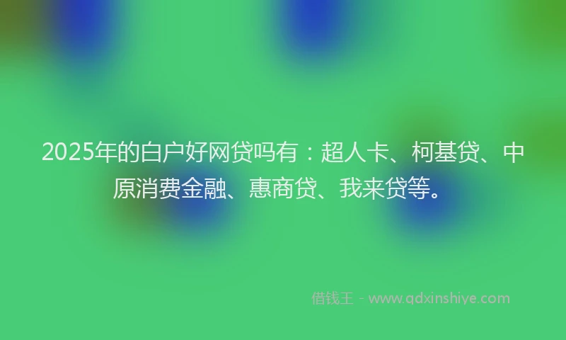 2025年的白户好网贷吗有：超人卡、柯基贷、中原消费金融、惠商贷、我来贷等。