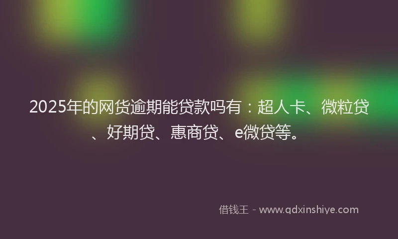 2025年的网货逾期能贷款吗有：超人卡、微粒贷、好期贷、惠商贷、e微贷等。