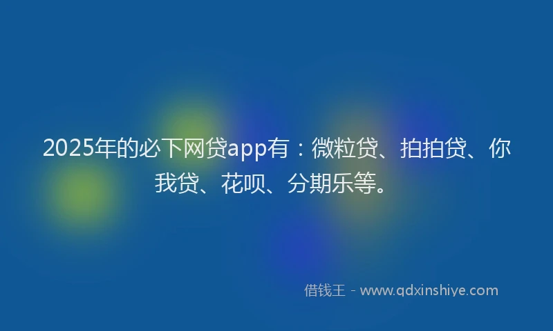 2025年的必下网贷app有：微粒贷、拍拍贷、你我贷、花呗、分期乐等。