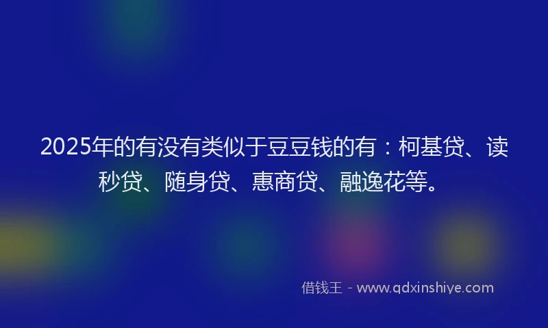 2025年的有没有类似于豆豆钱的有：柯基贷、读秒贷、随身贷、惠商贷、融逸花等。