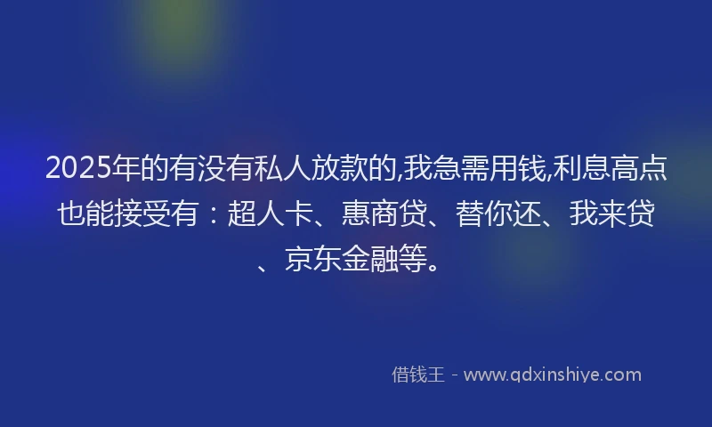 2025年的有没有私人放款的,我急需用钱,利息高点也能接受有：超人卡、惠商贷、替你还、我来贷、京东金融等。
