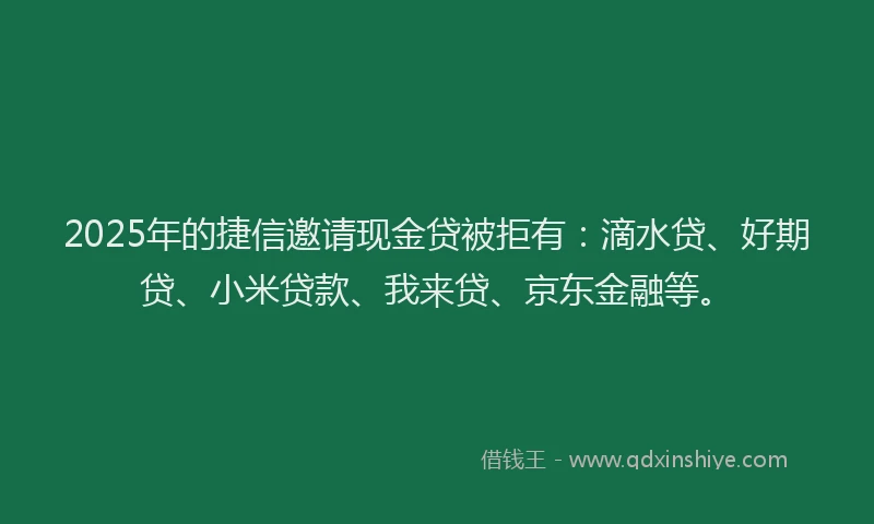 2025年的捷信邀请现金贷被拒有：滴水贷、好期贷、小米贷款、我来贷、京东金融等。