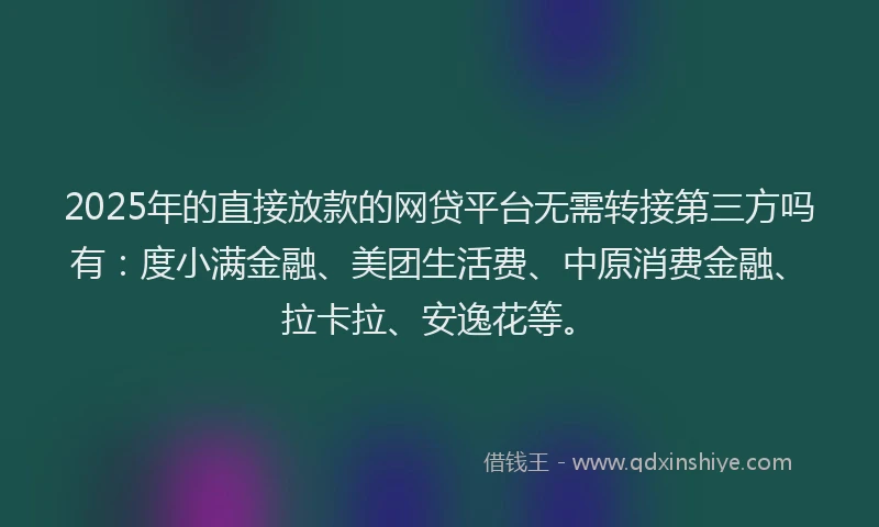2025年的直接放款的网贷平台无需转接第三方吗有：度小满金融、美团生活费、中原消费金融、拉卡拉、安逸花等。