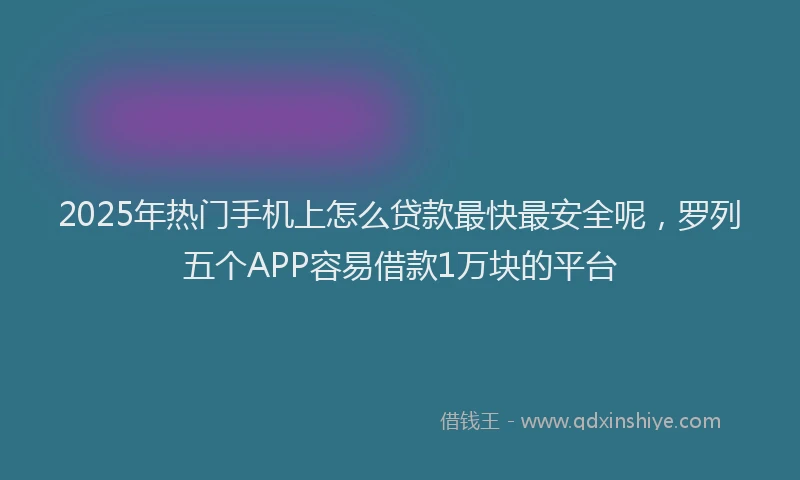 2025年热门手机上怎么贷款最快最安全呢，罗列五个APP容易借款1万块的平台