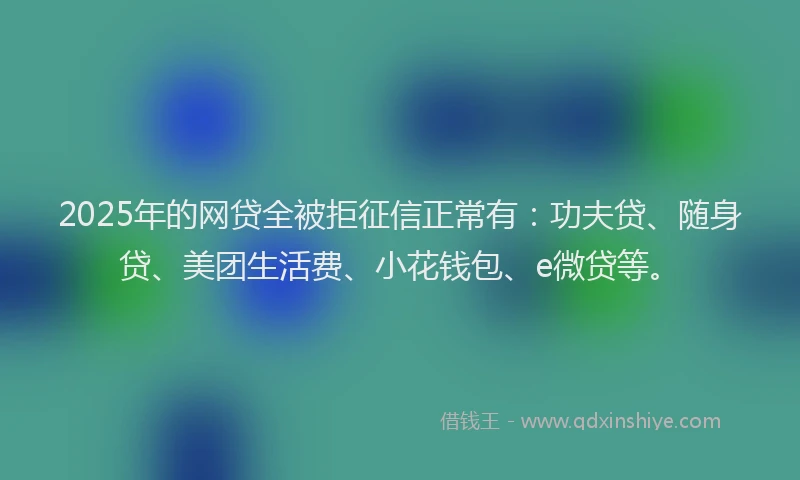 2025年的网贷全被拒征信正常有：功夫贷、随身贷、美团生活费、小花钱包、e微贷等。